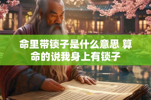 命里带锁子是什么意思 算命的说我身上有锁子 命里带锁子是什么意思 算命的说我身上有锁子
