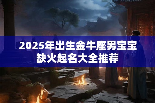 2025年出生金牛座男宝宝缺火起名大全推荐 2025年出生金牛座男宝宝缺火起名大全推荐