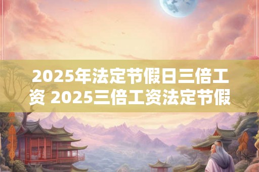 2025年法定节假日三倍工资 2025三倍工资法定节假日