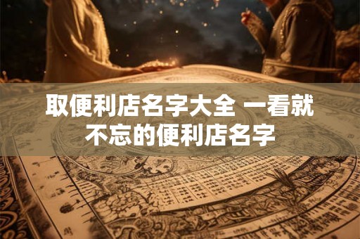 取便利店名字大全 一看就不忘的便利店名字