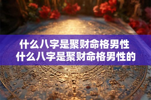 什么八字是聚财命格男性 什么八字是聚财命格男性的