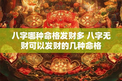 八字哪种命格发财多 八字无财可以发财的几种命格 八字哪种命格发财多 八字无财可以发财的几种命格