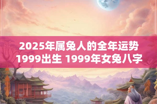2025年属兔人的全年运势1999出生 1999年女兔八字姻缘