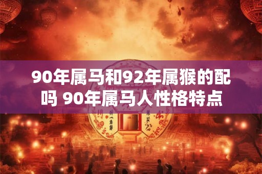90年属马和92年属猴的配吗 90年属马人性格特点