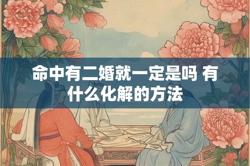 命中有二婚就一定是吗 有什么化解的方法