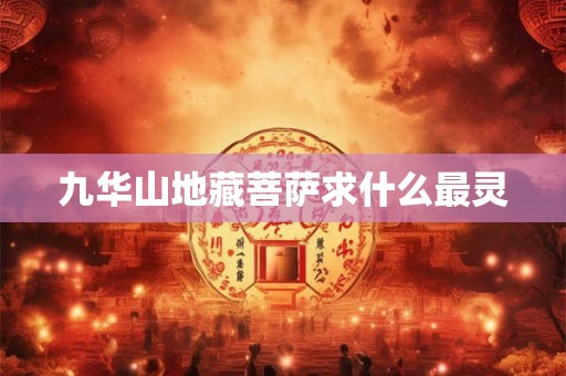 九华山地藏菩萨求什么最灵 九华山地藏菩萨求什么最灵