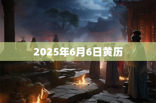 2025年6月6日黄历 2025年6月6日黄历