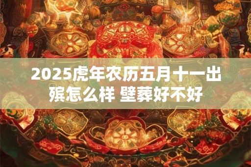 2025虎年农历五月十一出殡怎么样 壁葬好不好 2025虎年农历五月十一出殡怎么样 壁葬好不好