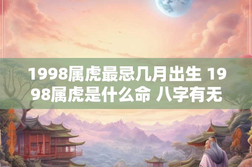 1998属虎最忌几月出生 1998属虎是什么命 八字有无无子女歌诀 1998属虎最忌几月出生 1998属虎是什么命 八字有无无子女歌诀