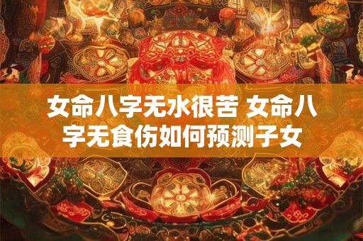 女命八字无水很苦 女命八字无食伤如何预测子女 女命八字无水很苦 女命八字无食伤如何预测子女
