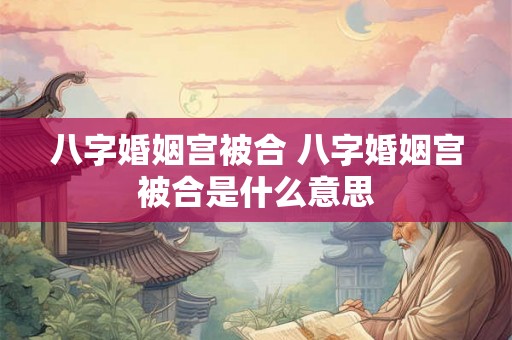 八字婚姻宫被合 八字婚姻宫被合是什么意思 八字婚姻宫被合 八字婚姻宫被合是什么意思