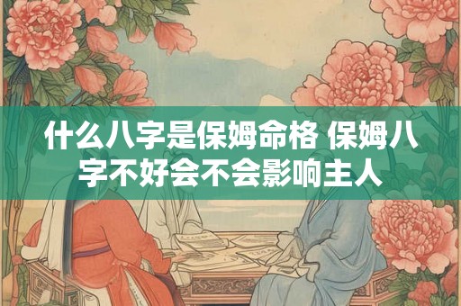 什么八字是保姆命格 保姆八字不好会不会影响主人 什么八字是保姆命格 保姆八字不好会不会影响主人
