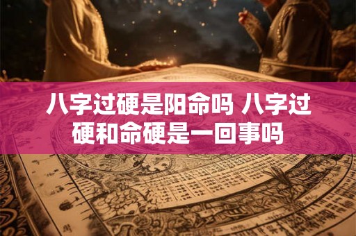 八字过硬是阳命吗 八字过硬和命硬是一回事吗 八字过硬是阳命吗 八字过硬和命硬是一回事吗