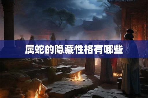属蛇的隐藏性格有哪些 属蛇的隐藏性格有哪些