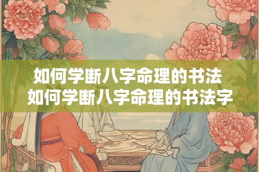 如何学断八字命理的书法 如何学断八字命理的书法字体 如何学断八字命理的书法 如何学断八字命理的书法字体