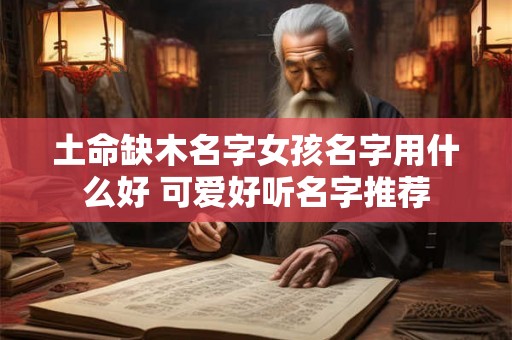 土命缺木名字女孩名字用什么好 可爱好听名字推荐 土命缺木名字女孩名字用什么好 可爱好听名字推荐