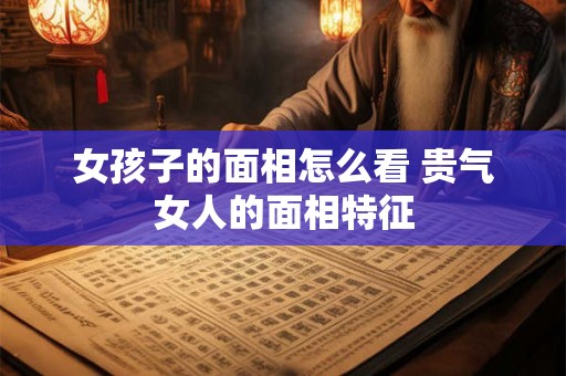女孩子的面相怎么看 贵气女人的面相特征