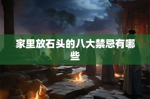 家里放石头的八大禁忌有哪些 家里放石头的八大禁忌有哪些