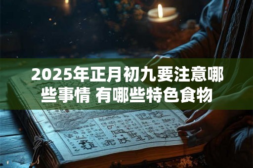 2025年正月初九要注意哪些事情 有哪些特色食物 2025年正月初九要注意哪些事情 有哪些特色食物