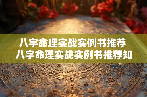 八字命理实战实例书推荐 八字命理实战实例书推荐知乎 八字命理实战实例书推荐 八字命理实战实例书推荐知乎