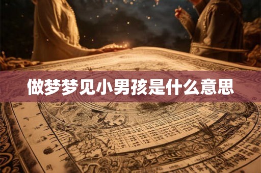 做梦梦见小男孩是什么意思 做梦梦见小男孩是什么意思
