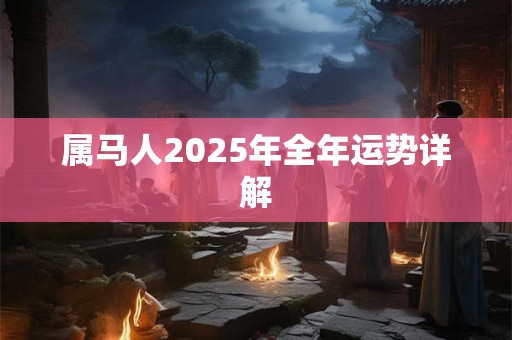 属马人2025年全年运势详解 属马人2025年全年运势详解
