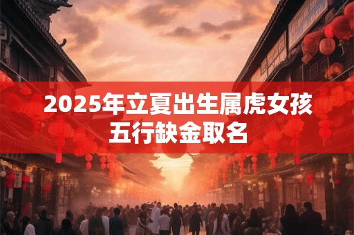 2025年立夏出生属虎女孩五行缺金取名 2025年立夏出生属虎女孩五行缺金取名