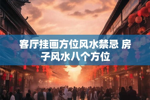 客厅挂画方位风水禁忌 房子风水八个方位