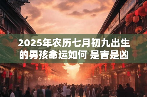 2025年农历七月初九出生的男孩命运如何 是吉是凶