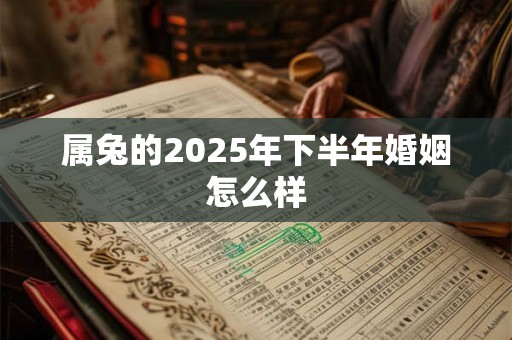 属兔的2025年下半年婚姻怎么样 属兔的2025年下半年婚姻怎么样