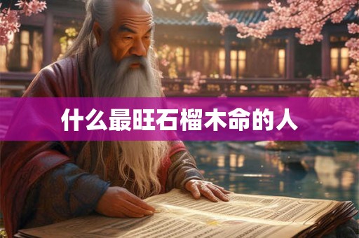 什么最旺石榴木命的人 什么最旺石榴木命的人