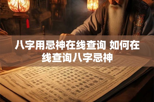 八字用忌神在线查询 如何在线查询八字忌神 八字用忌神在线查询 如何在线查询八字忌神