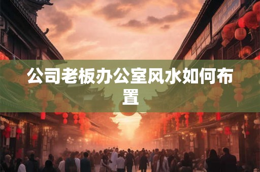 公司老板办公室风水如何布置