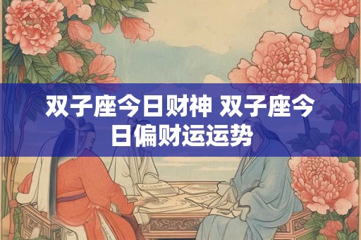 双子座今日财神 双子座今日偏财运运势 双子座今日财神 双子座今日偏财运运势