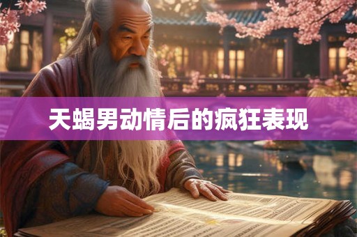 天蝎男动情后的疯狂表现 天蝎男动情后的疯狂表现