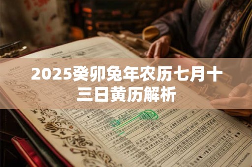 2025癸卯兔年农历七月十三日黄历解析