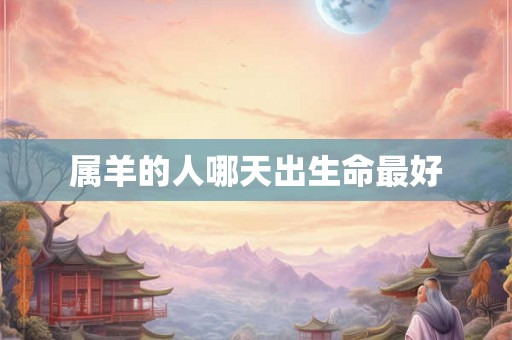 属羊的人哪天出生命最好 属羊的人哪天出生命最好