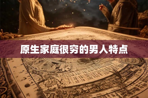 原生家庭很穷的男人特点 原生家庭很穷的男人特点