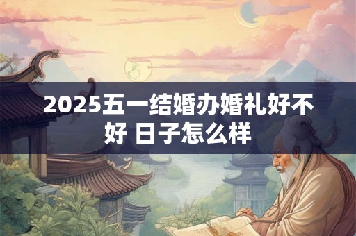 2025五一结婚办婚礼好不好 日子怎么样 2025五一结婚办婚礼好不好 日子怎么样