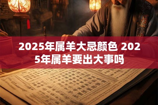 2025年属羊大忌颜色 2025年属羊要出大事吗 2025年属羊大忌颜色 2025年属羊要出大事吗