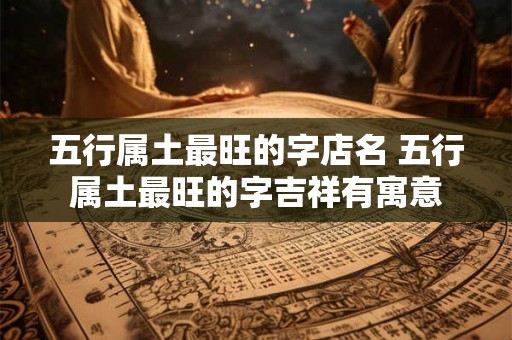 五行属土最旺的字店名 五行属土最旺的字吉祥有寓意 五行属土最旺的字店名 五行属土最旺的字吉祥有寓意