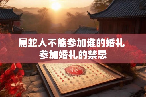 属蛇人不能参加谁的婚礼 参加婚礼的禁忌 属蛇人不能参加谁的婚礼 参加婚礼的禁忌