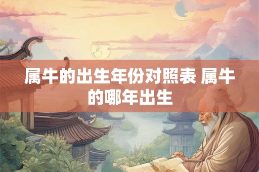 属牛的出生年份对照表 属牛的哪年出生 属牛的出生年份对照表 属牛的哪年出生