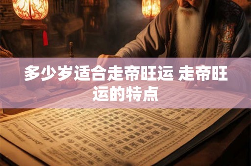 多少岁适合走帝旺运 走帝旺运的特点 多少岁适合走帝旺运 走帝旺运的特点