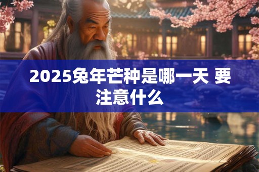 2025兔年芒种是哪一天 要注意什么 2025兔年芒种是哪一天 要注意什么