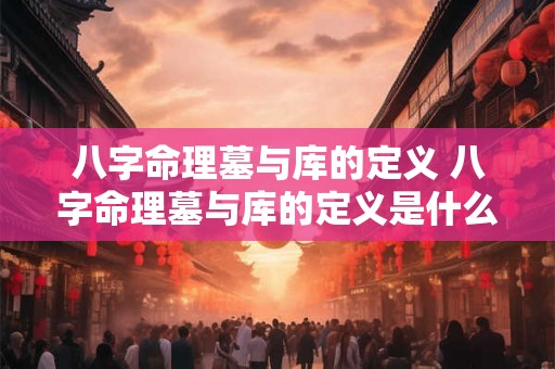 八字命理墓与库的定义 八字命理墓与库的定义是什么