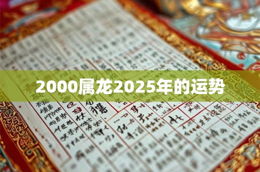 2000属龙2025年的运势 2000属龙2025年的运势