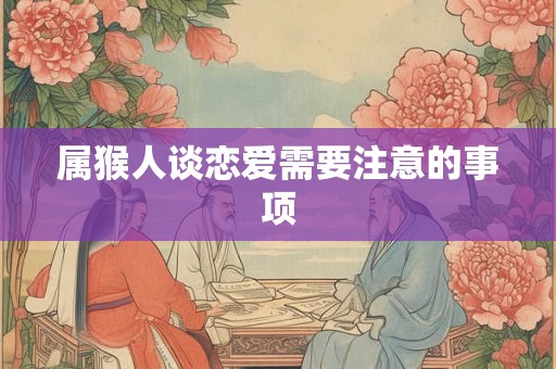 属猴人谈恋爱需要注意的事项 属猴人谈恋爱需要注意的事项
