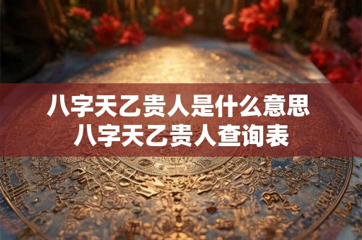 八字天乙贵人是什么意思 八字天乙贵人查询表 八字天乙贵人是什么意思 八字天乙贵人查询表
