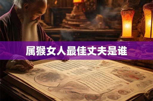 属猴女人最佳丈夫是谁 属猴女人最佳丈夫是谁